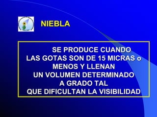 NIEBLA
SE PRODUCE CUANDO
LAS GOTAS SON DE 15 MICRAS o
MENOS Y LLENAN
UN VOLUMEN DETERMINADO
A GRADO TAL
QUE DIFICULTAN LA VISIBILIDAD

 