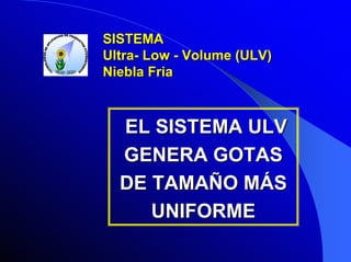 SISTEMA
Ultra- Low - Volume (ULV)
Niebla Fria

EL SISTEMA ULV
GENERA GOTAS
DE TAMAÑO MÁS
UNIFORME

 
