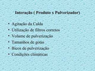 Interação ( Produto x Pulverizador) 
• Agitação da Calda 
• Utilização de filtros corretos 
• Volume de pulverização 
• Tamanhos de gotas 
• Bicos de pulverização 
• Condições climáticas 
 