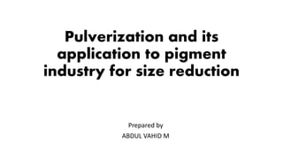 Pulverization and its
application to pigment
industry for size reduction
Prepared by
ABDUL VAHID M
 