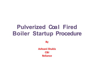 Pulverized Coal Fired
Boiler Startup Procedure
By
Ashvani Shukla
C&I
Reliance
 