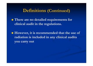 Definitions (Continued)
There are no detailed requirements for
clinical audit in the regulations.
However, it is recommended that the use of
radiation is included in any clinical audits
you carry out
 