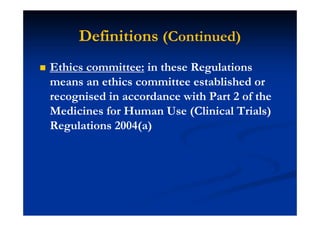 Definitions (Continued)
Ethics committee: in these Regulations
means an ethics committee established or
recognised in accordance with Part 2 of the
Medicines for Human Use (Clinical Trials)
Regulations 2004(a)
 