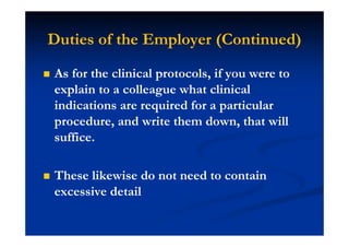 Duties of the Employer (Continued)
As for the clinical protocols, if you were to
explain to a colleague what clinical
indications are required for a particular
procedure, and write them down, that will
suffice.
These likewise do not need to contain
excessive detail
 