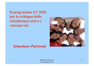 Il programma ET 2020
per lo sviluppo della
cittadinanza attiva e
consapevole




 Sebastiano Pulvirenti


                  Sebastiano Pulvirenti   1
                   sepulvi@gmail.com
 