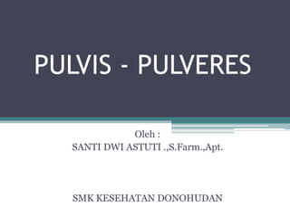 PULVIS - PULVERES 
Oleh : 
SANTI DWI ASTUTI .,S.Farm.,Apt. 
SMK KESEHATAN DONOHUDAN 
 