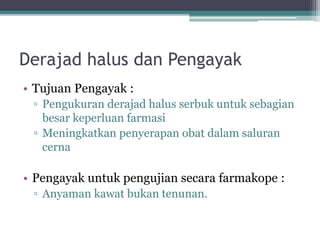 Derajad halus dan Pengayak 
• Tujuan Pengayak : 
▫ Pengukuran derajad halus serbuk untuk sebagian 
besar keperluan farmasi 
▫ Meningkatkan penyerapan obat dalam saluran 
cerna 
• Pengayak untuk pengujian secara farmakope : 
▫ Anyaman kawat bukan tenunan. 
 