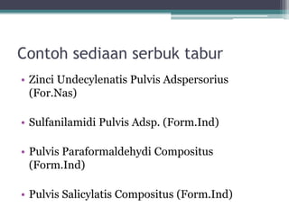 Contoh sediaan serbuk tabur 
• Zinci Undecylenatis Pulvis Adspersorius 
(For.Nas) 
• Sulfanilamidi Pulvis Adsp. (Form.Ind) 
• Pulvis Paraformaldehydi Compositus 
(Form.Ind) 
• Pulvis Salicylatis Compositus (Form.Ind) 
 