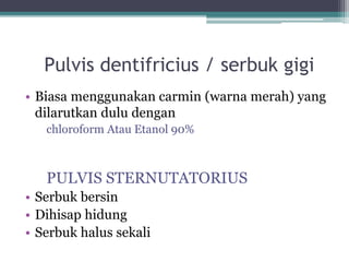 Pulvis dentifricius / serbuk gigi 
• Biasa menggunakan carmin (warna merah) yang 
dilarutkan dulu dengan 
chloroform Atau Etanol 90% 
PULVIS STERNUTATORIUS 
• Serbuk bersin 
• Dihisap hidung 
• Serbuk halus sekali 
 
