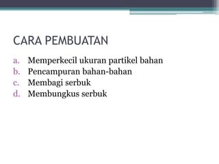 CARA PEMBUATAN 
a. Memperkecil ukuran partikel bahan 
b. Pencampuran bahan-bahan 
c. Membagi serbuk 
d. Membungkus serbuk 
 