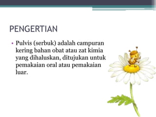 PENGERTIAN 
• Pulvis (serbuk) adalah campuran 
kering bahan obat atau zat kimia 
yang dihaluskan, ditujukan untuk 
pemakaian oral atau pemakaian 
luar. 
 
