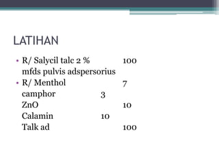 LATIHAN 
• R/ Salycil talc 2 % 100 
mfds pulvis adspersorius 
• R/ Menthol 7 
camphor 3 
ZnO 10 
Calamin 10 
Talk ad 100 
 