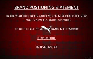 BRAND POSTIONING STATEMENT
IN THE YEAR 2013, BJORN GULDEN(CEO) INTRODUCED THE NEW
POSITIONING STATEMENT OF PUMA
TO BE THE FASTEST SPORTS BRAND IN THE WORLD
NEW TAG LINE
FOREVER FASTER
 