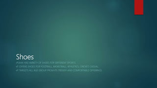 Shoes
•PUMA HAS VARIETY OF SHOES FOR DIFFERENT SPORTS
•IT OFFERS SHOES FOR FOOTBALL, BASKETBALL, ATHLETICS, CRICKET, CASUAL.
•IT TARGETS ALL AGE GROUP FROM ITS TRENDY AND COMFORTABLE OFFERINGS.
 