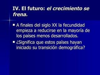 IV. El futuro:  el crecimiento se frena. A finales del siglo XX la fecundidad empieza a reducirse en la mayoría de los países menos desarrollados. ¿Significa que estos países hayan iniciado su transición demográfica? 