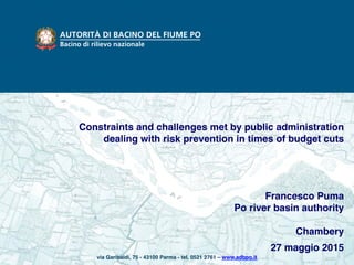 via Garibaldi, 75 - 43100 Parma - tel. 0521 2761 – www.adbpo.it
Francesco Puma
Po river basin authority
Chambery
27 maggio 2015
Constraints and challenges met by public administration
dealing with risk prevention in times of budget cuts
 