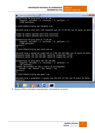 UNIVERSIDAD NACIONAL DE CHIMBORAZO
INFORMÁTICA TICS
UNIDAD III
INTERNET Y SERVICIOS
Apellido y Nombre
Carrera …………………
8
9. Busque y utilice un simulador virtual educativo, relacionado con su carrera.
 
