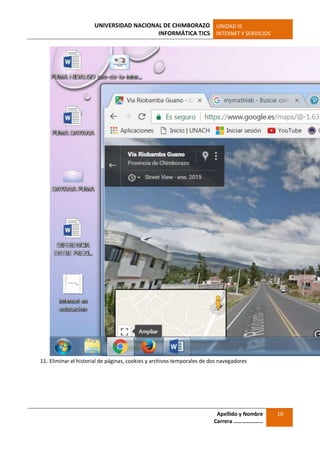 UNIVERSIDAD NACIONAL DE CHIMBORAZO
INFORMÁTICA TICS
UNIDAD III
INTERNET Y SERVICIOS
Apellido y Nombre
Carrera …………………
10
11. Eliminar el historial de páginas, cookies y archivos temporales de dos navegadores
 