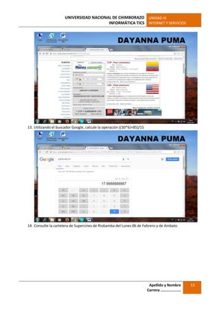 UNIVERSIDAD NACIONAL DE CHIMBORAZO
INFORMÁTICA TICS
UNIDAD III
INTERNET Y SERVICIOS
Apellido y Nombre
Carrera …………………
12
13. Utilizando el buscador Google, calcule la operación ((30*6)+85)/15
14. Consulte la cartelera de Supercines de Riobamba del Lunes 06 de Febrero y de Ambato
 