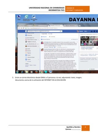 UNIVERSIDAD NACIONAL DE CHIMBORAZO
INFORMÁTICA TICS
UNIDAD III
INTERNET Y SERVICIOS
Apellido y Nombre
Carrera …………………
4
5. Envíe un correo electrónico desde GMAIL a 5 personas a la vez, adjuntando: texto, imagen,
documento, acerca de la utilización del INTERNET EN LA EDUCACIÓN
 
