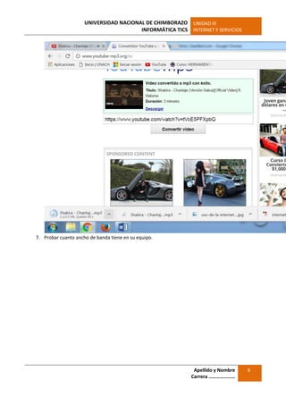 UNIVERSIDAD NACIONAL DE CHIMBORAZO
INFORMÁTICA TICS
UNIDAD III
INTERNET Y SERVICIOS
Apellido y Nombre
Carrera …………………
6
7. Probar cuanto ancho de banda tiene en su equipo.
 