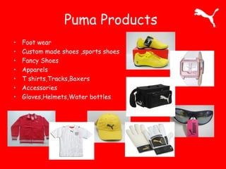 Puma Products 
• Foot wear 
• Custom made shoes ,sports shoes 
• Fancy Shoes 
• Apparels 
• T shirts,Tracks,Boxers 
• Accessories 
• Gloves,Helmets,Water bottles 
 