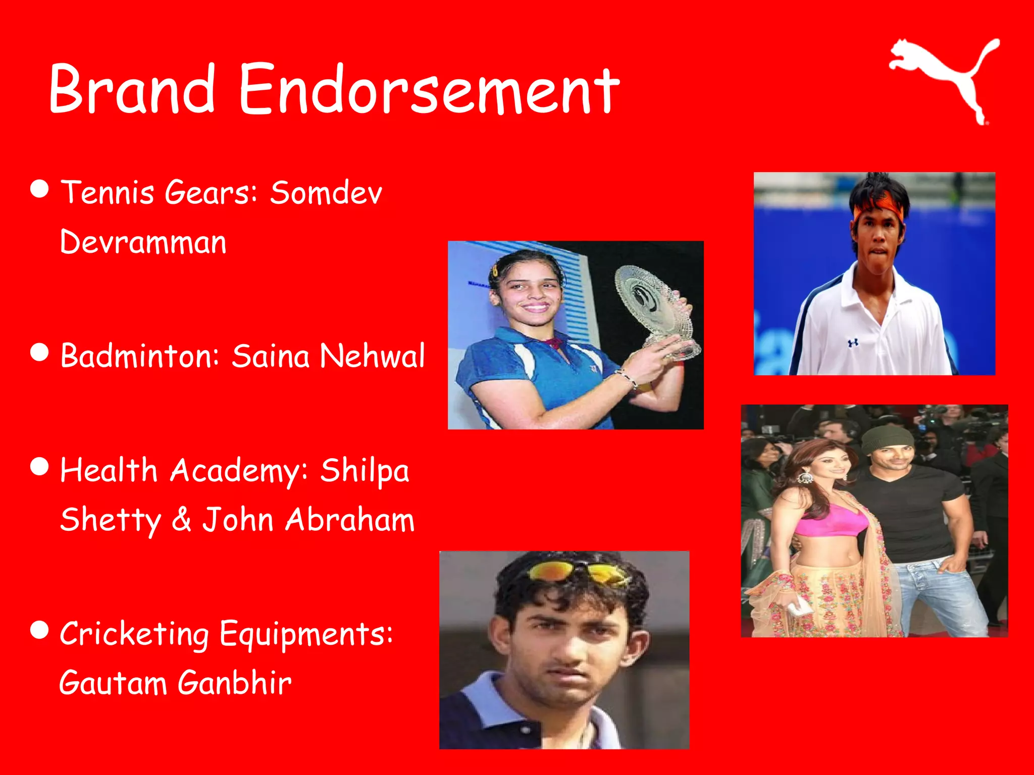Brand Endorsement
Tennis Gears: Somdev
Devramman
Badminton: Saina Nehwal
Health Academy: Shilpa
Shetty & John Abraham
Cricketing Equipments:
Gautam Ganbhir
 
