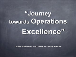 “Journey
towards Operations
Excellence”
DANNY PUMAREGA, COO – MAX’S CORNER BAKERY
 