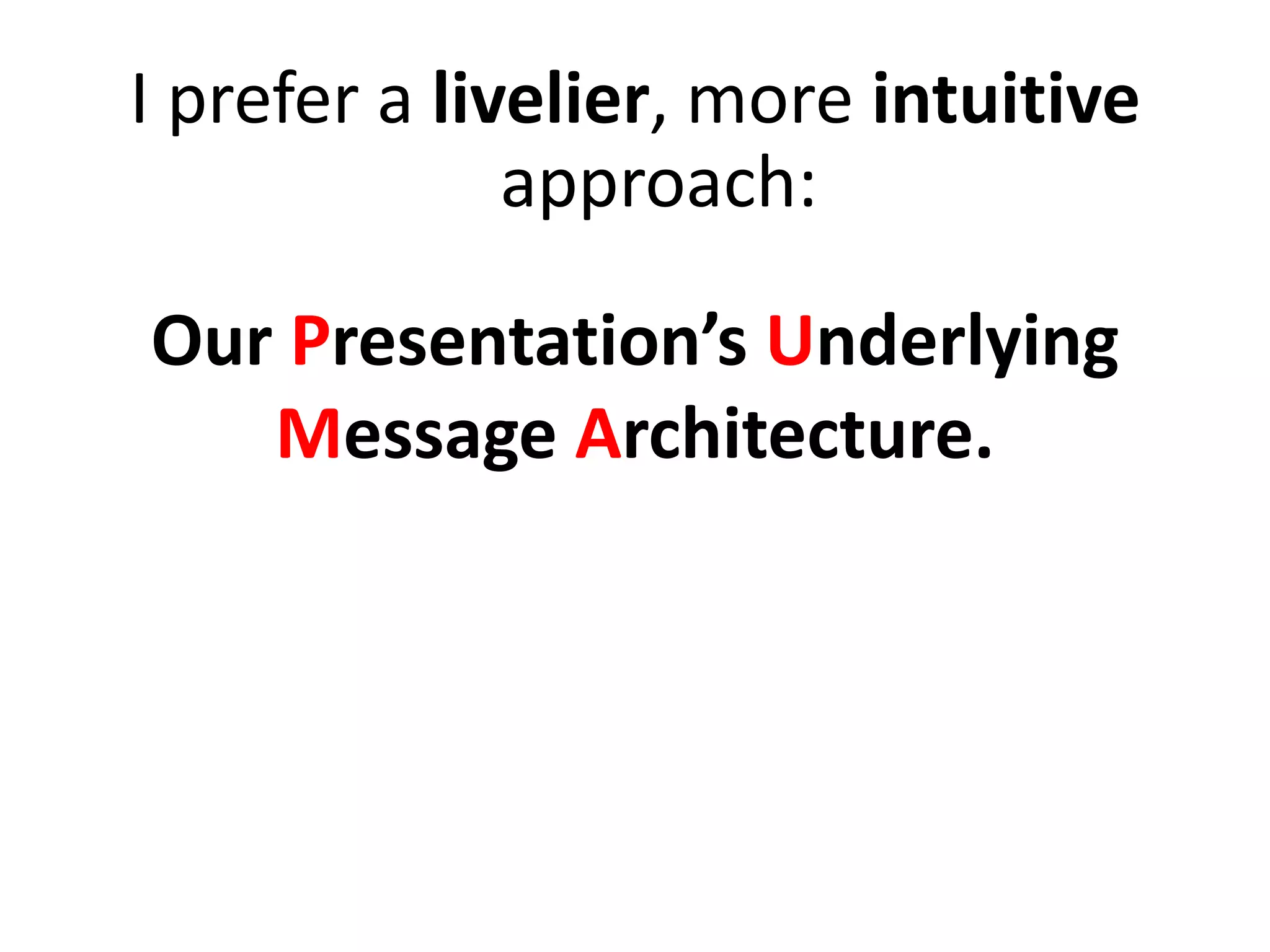 I prefer a livelier, more intuitive
approach:
Our Presentation’s Underlying
Message Architecture.
 