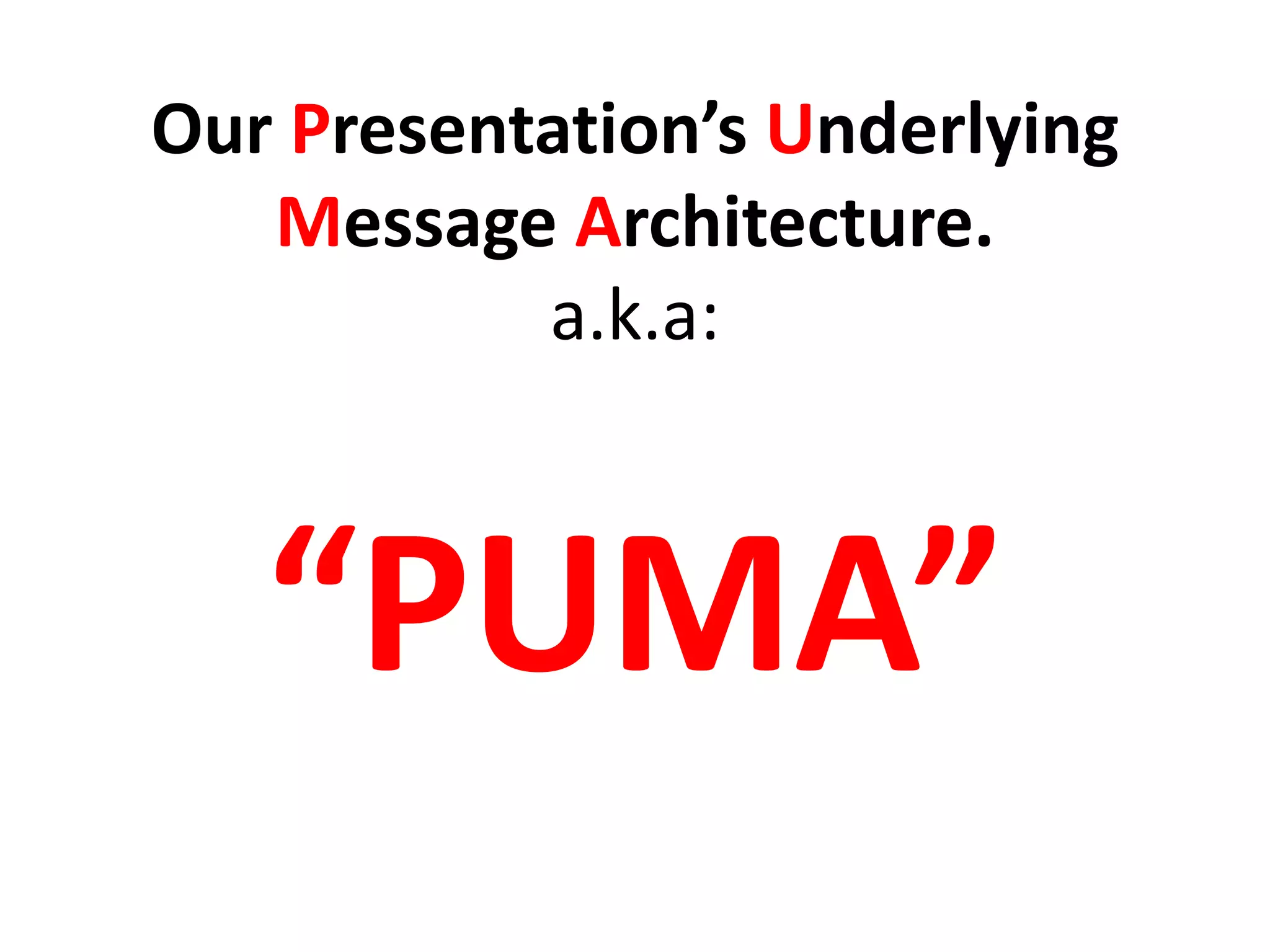 Our Presentation’s Underlying
Message Architecture.
a.k.a:
“PUMA”
 