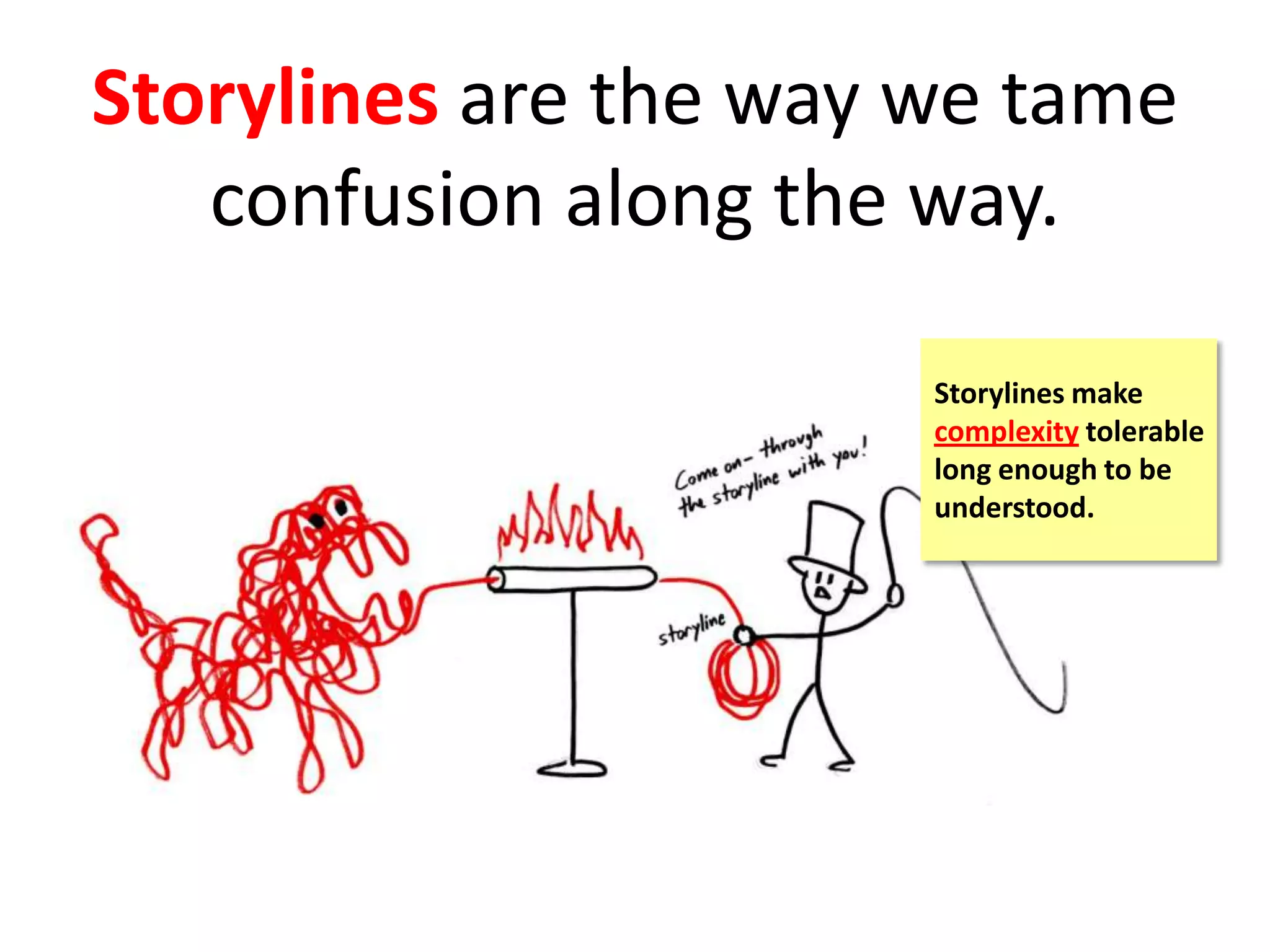 Storylines are the way we tame
confusion along the way.
Storylines make
complexity tolerable
long enough to be
understood.
 