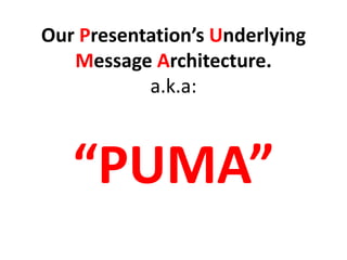 Our Presentation’s Underlying
Message Architecture.
a.k.a:
“PUMA”
 