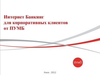 Интернет Банкинг
для корпоративных клиентов
от ПУМБ




                Киев - 2012
 