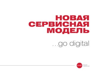 НОВАЯ
СЕРВИСНАЯ
МОДЕЛЬ
…go digital
 