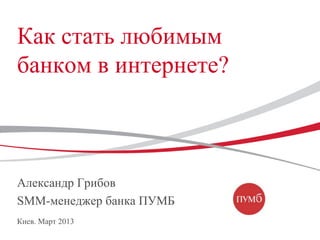 Как стать любимым
банком в интернете?



Александр Грибов
SMM-менеджер банка ПУМБ
Киев. Март 2013
 