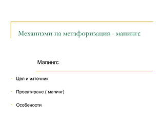 Механизми на метафоризация - мапингс
Мапингс
• Цел и източник
• Проектиране ( мапинг)
• Особености
 
