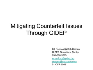 Mitigating Counterfeit Issues
      Through GIDEP

                Bill Pumford & Bob Karpen
                GIDEP Operations Center
                951-898-3213
                wpumford@gidep.org
                rkarpen@cscnorco.com
                01 OCT 2009
 