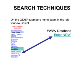 SEARCH TECHNIQUES

1.   On the GIDEP Members home page, in the left
     window, select:

                               WWW Database
                                └ Enter NOW
 