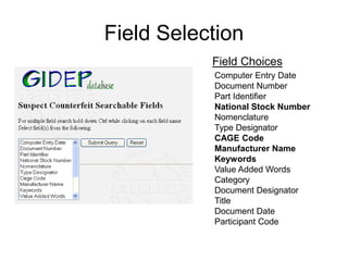 Field Selection
           Field Choices
           Computer Entry Date
           Document Number
           Part Identifier
           National Stock Number
           Nomenclature
           Type Designator
           CAGE Code
           Manufacturer Name
           Keywords
           Value Added Words
           Category
           Document Designator
           Title
           Document Date
           Participant Code
 