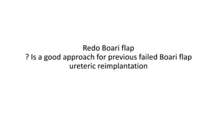 Redo Boari flap
? Is a good approach for previous failed Boari flap
ureteric reimplantation
 
