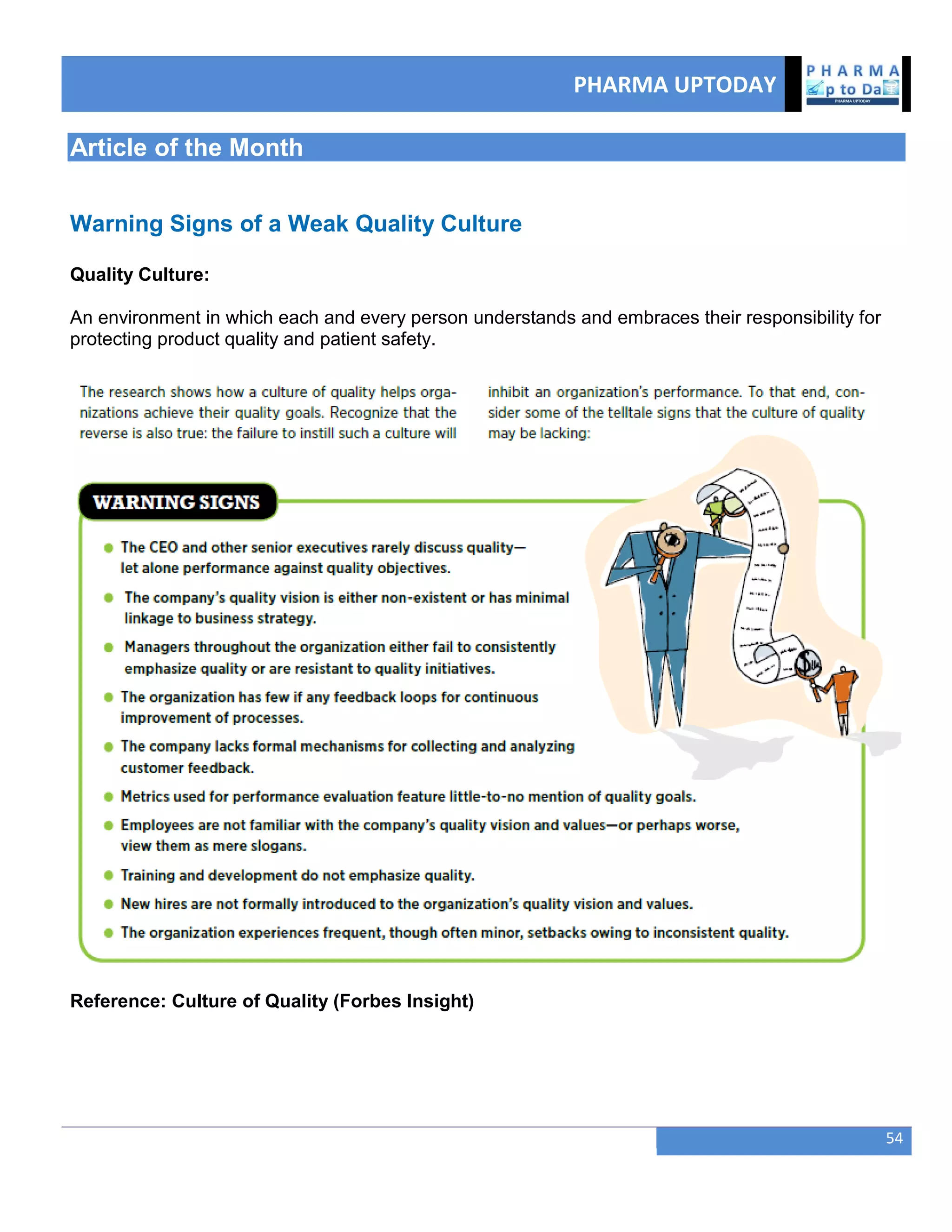PHARMA UPTODAY
54
Article of the Month
Warning Signs of a Weak Quality Culture
Quality Culture:
An environment in which each and every person understands and embraces their responsibility for
protecting product quality and patient safety.
Reference: Culture of Quality (Forbes Insight)
 
