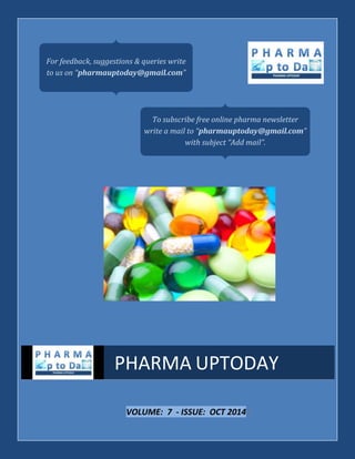 For feedback, suggestions & queries write 
to us on “pharmauptoday@gmail.com” 
To subscribe free online pharma newsletter 
write a mail to “pharmauptoday@gmail.com” 
with subject “Add mail”. 
PHARMA UPTODAY 
VOLUME: 7 - ISSUE: OCT 2014 | 
 
