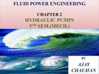 FLUID POWER ENGINEERING
CHAPTER 2
HYDRAULIC PUMPS
5TH SEM.(MECH.)
BY
AJAY
CHAUHAN
 