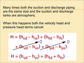 Many times both the suction and discharge piping
are the same size and the suction and discharge
tanks are atmospheric.
When this happens both the velocity head and
pressure head terms cancel
 