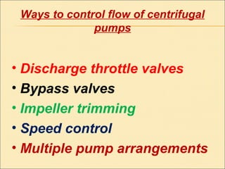 Ways to control flow of centrifugal
pumps
• Discharge throttle valves
• Bypass valves
• Impeller trimming
• Speed control
• Multiple pump arrangements
 