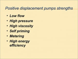 • Low flow
• High pressure
• High viscosity
• Self priming
• Metering
• High energy
efficiency
Positive displacement pumps strengths
 