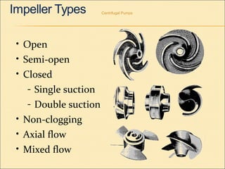 Centrifugal Pumps
• Open
• Semi-open
• Closed
- Single suction
- Double suction
• Non-clogging
• Axial flow
• Mixed flow
 