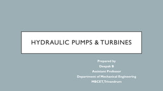 HYDRAULIC PUMPS & TURBINES
Prepared by
Deepak B
Assistant Professor
Department of Mechanical Engineering
MBCET,Trivandrum
 