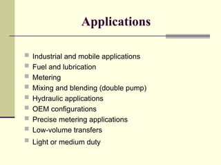 Applications
 Industrial and mobile applications
 Fuel and lubrication
 Metering
 Mixing and blending (double pump)
 Hydraulic applications
 OEM configurations
 Precise metering applications
 Low-volume transfers
 Light or medium duty
 