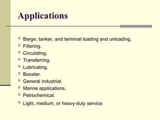Applications
 Barge, tanker, and terminal loading and unloading.
 Filtering.
 Circulating.
 Transferring.
 Lubricating.
 Booster.
 General industrial.
 Marine applications.
 Petrochemical.
 Light, medium, or heavy-duty service
 